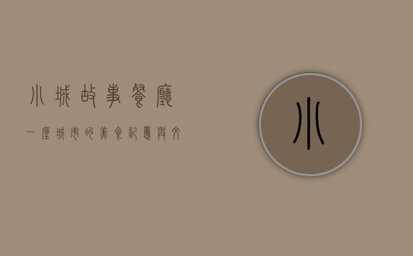 小城故事餐厅，一座城市的美食记忆与文化传承