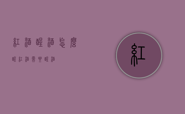 红酒醒酒怎么醒（红酒需要醒酒）