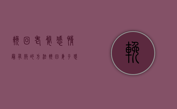 挽回老婆感情最有效的方法（挽回妻子感情最有效的方法有哪些？告诉你方法！）