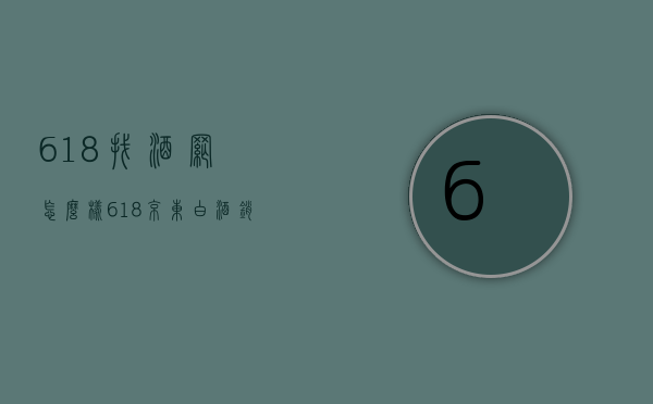 618找酒网怎么样（618京东白酒销售）