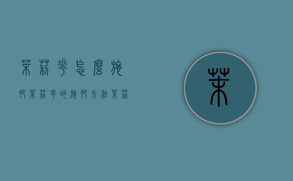 茉莉花怎么施肥，茉莉花的施肥方法（茉莉花如何施肥效果最好）
