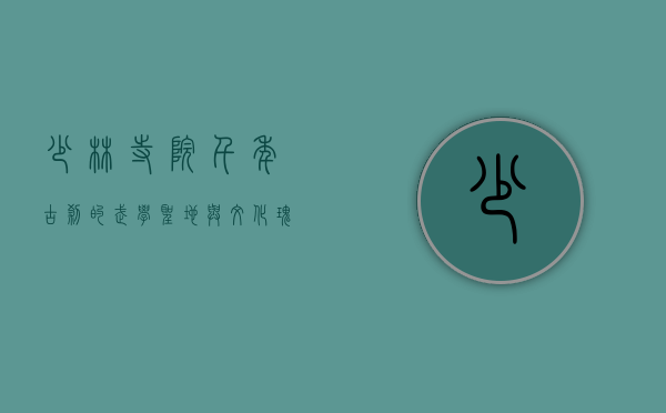少林寺院，千年古刹的武学圣地与文化瑰宝