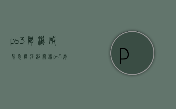 ps3厚机破解怎么强制关机（ps3厚机软破）