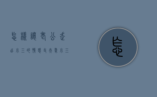 怎样让老公走出小三的情感（丈夫爱小三已经入迷如何挽回？我教你！）