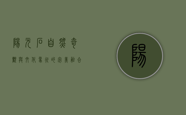 阳元石，自然奇观与文化象征的完美融合
