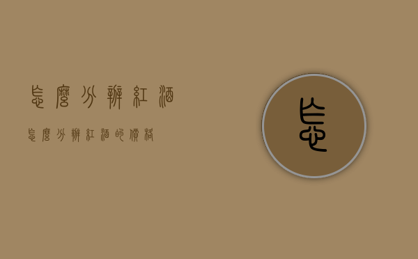 怎么分辨红酒（怎么分辨红酒的价格）