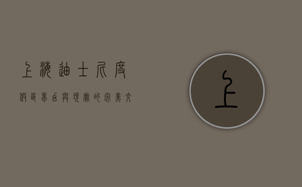 上海迪士尼度假区，梦幻与现实的完美交融