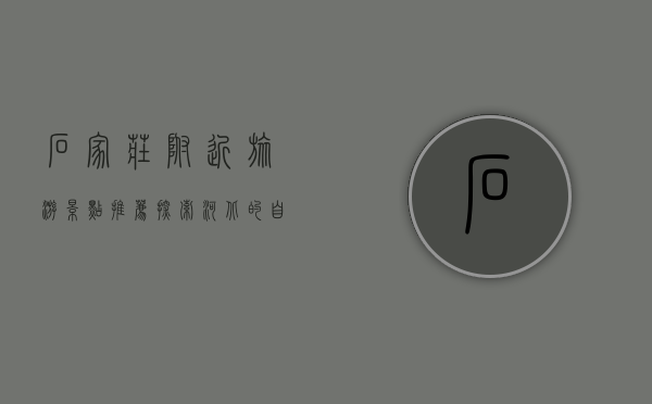石家庄附近旅游景点推荐，探索河北的自然与人文之美