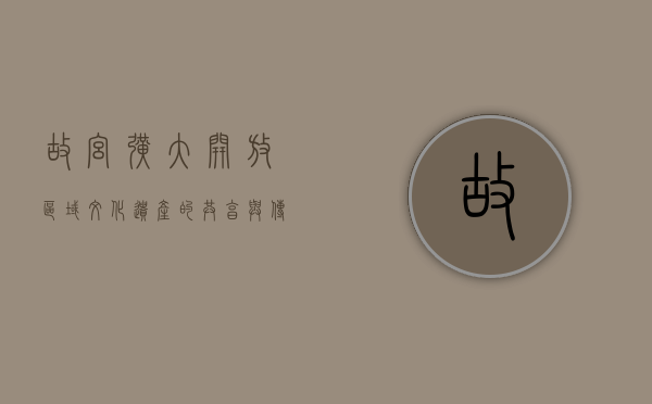故宫扩大开放区域，文化遗产的共享与传承