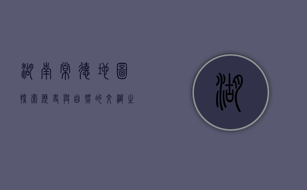 湖南常德地图，探索历史与自然的交织之美