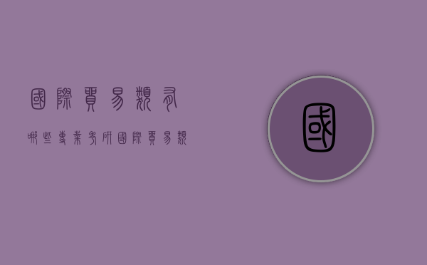 国际贸易类有哪些专业考研（国际贸易类有哪些专业考研学校）