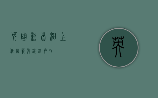 英国新首相上任，挑战与机遇并存