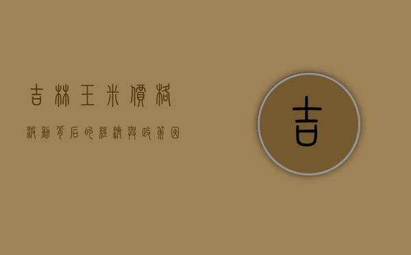 吉林玉米价格波动背后的经济与政策因素分析