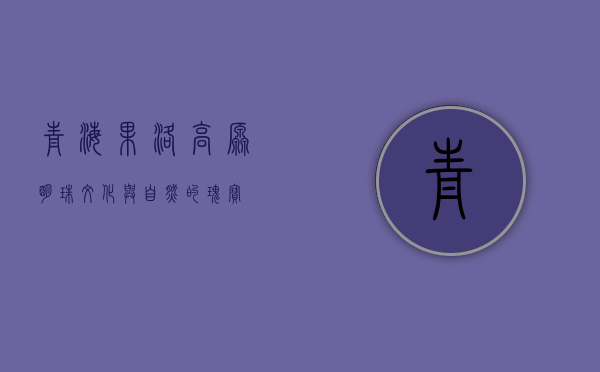 青海果洛，高原明珠，文化与自然的瑰宝