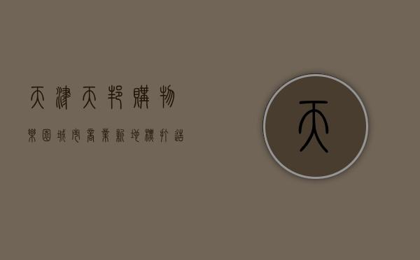 天津天邦购物乐园，城市商业新地标，打造一站式消费体验