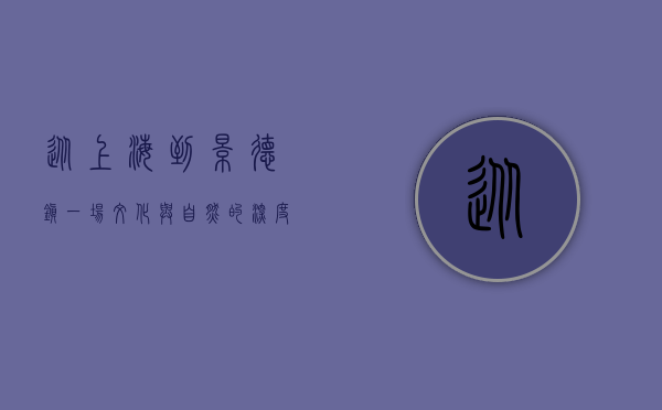 从上海到景德镇，一场文化与自然的深度探索之旅