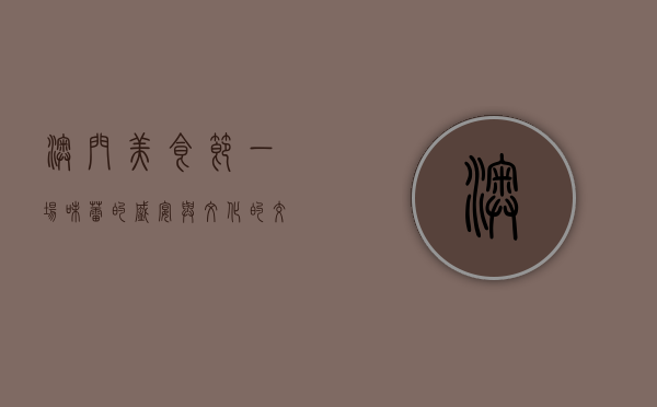 澳门美食节，一场味蕾的盛宴与文化的交融