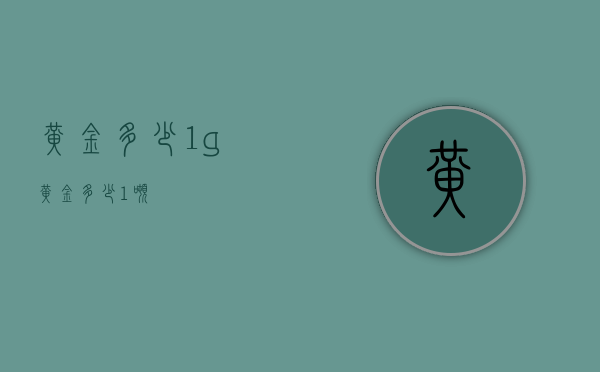 黄金多少1g（黄金多少1吨）