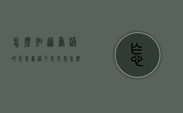 怎么知道香港的天气（香港今天天气怎么样 ?）