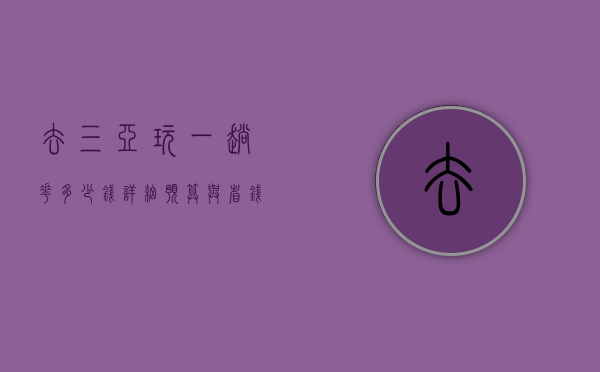 去三亚玩一趟花多少钱？详细预算与省钱攻略