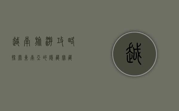 越南旅游攻略，探索东南亚的隐藏宝藏