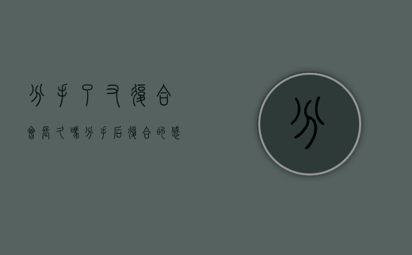 分手了又复合会长久吗（分手后复合的感情能稳定吗？）