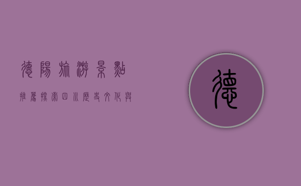 德阳旅游景点推荐，探索四川历史文化与自然风光的完美结合