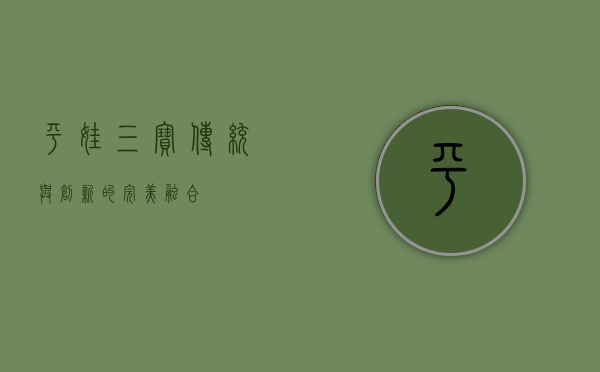 平娃三宝，传统与创新的完美融合