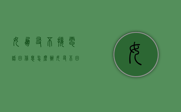 女朋友不接电话回信息怎么办（女友不回信息不接电话怎么办）