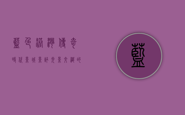 蓝色港湾传奇时代影城影讯，光影交织的奇幻之旅