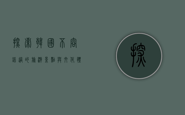 探索韩国，不容错过的旅游景点与文化体验