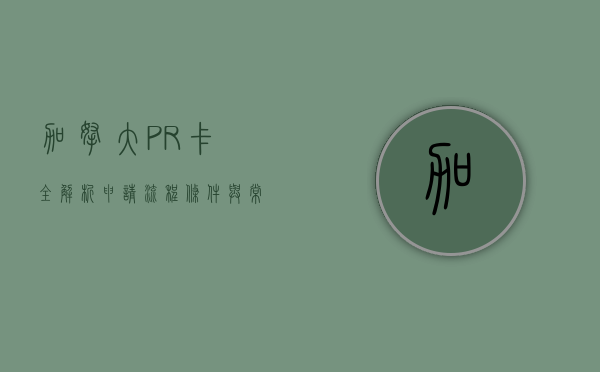 加拿大PR卡全解析，申请流程、条件与常见问题解答