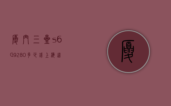 厦门三星s6G9280多少钱（上海这雨要下到什么时候）