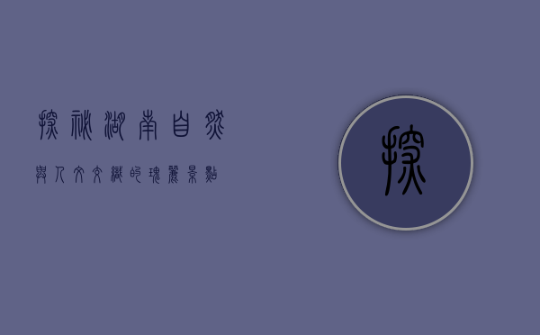 探秘湖南，自然与人文交织的瑰丽景点