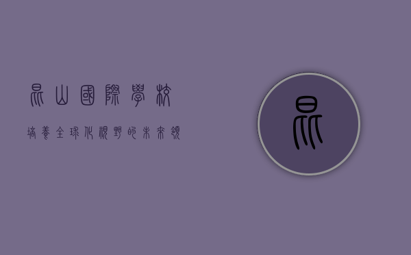 昆山国际学校，培养全球化视野的未来领袖