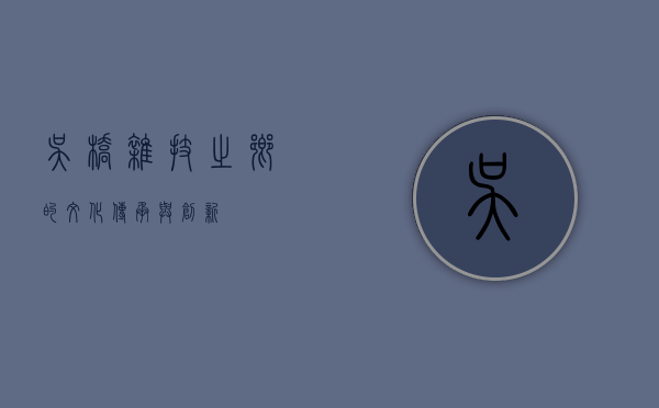 吴桥，杂技之乡的文化传承与创新