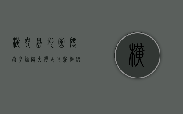 横琴岛地图，探索粤港澳大湾区的新枢纽