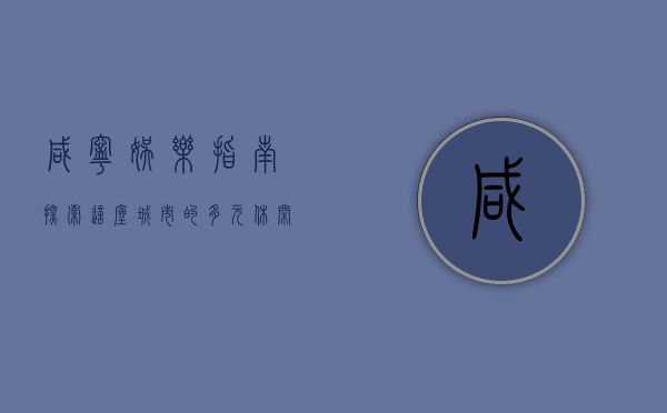咸宁娱乐指南，探索这座城市的多元休闲体验