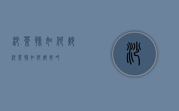 沙茶辣如何炒（沙茶辣如何炒好吃）