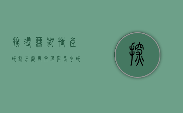 探寻芜湖特产的魅力，历史、文化与美食的交融