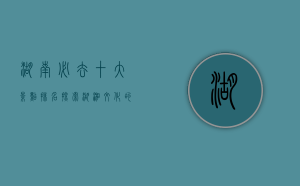 湖南必去十大景点排名，探索湖湘文化的自然与人文瑰宝