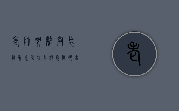 老师要离开怎么要怎么挽留她（怎么挽留老师和感谢老师?）