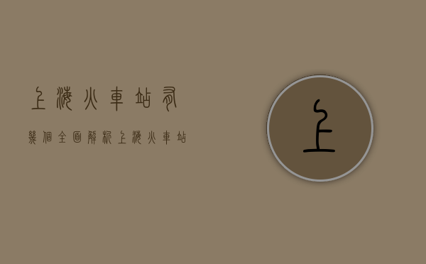 上海火车站有几个？全面解析上海火车站布局与功能