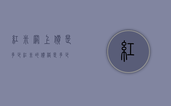 红米网上价是多少（红米的价格是多少）