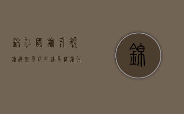 锦江国旅，引领旅游新风尚，打造卓越旅行体验