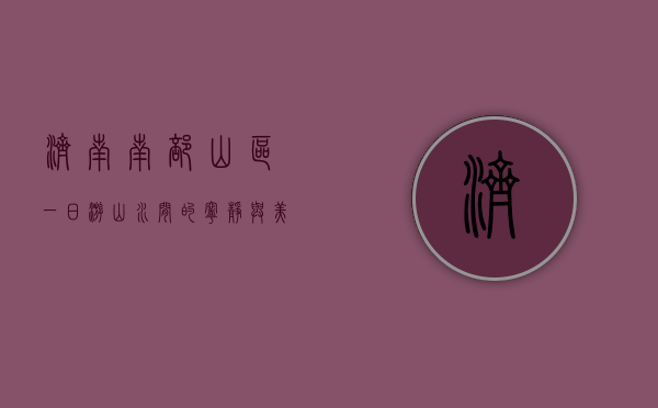 济南南部山区一日游，山水间的宁静与美好