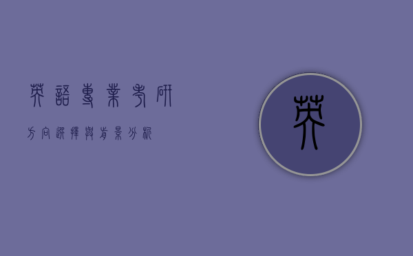 英语专业考研方向，选择与前景分析