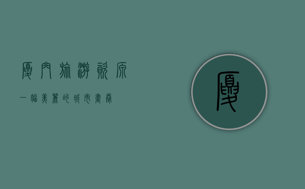 厦门旅游资源，一幅美丽的城市画卷