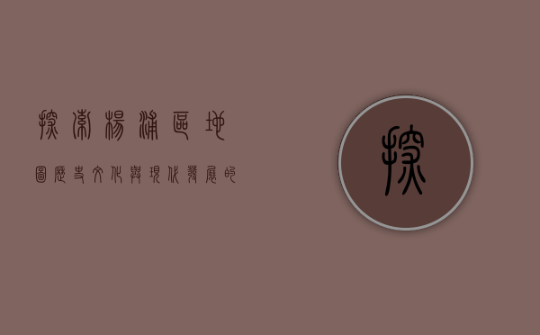 探索杨浦区地图，历史、文化与现代发展的交织