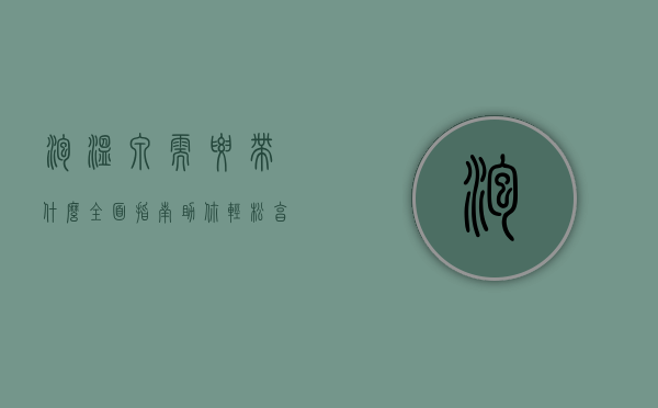 泡温泉需要带什么？全面指南助你轻松享受温泉之旅